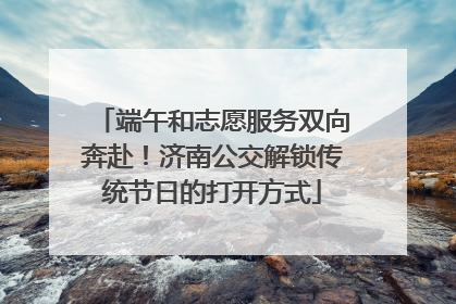 端午和志愿服务双向奔赴！济南公交解锁传统节日的打开方式