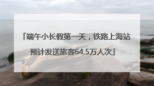 端午小长假第一天，铁路上海站预计发送旅客64.5万人次