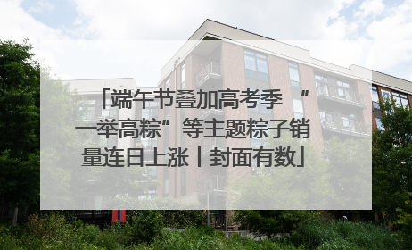 端午节叠加高考季 “一举高粽”等主题粽子销量连日上涨丨封面有数