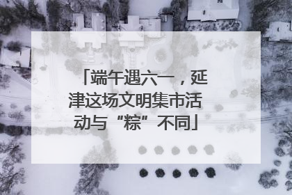 端午遇六一，延津这场文明集市活动与“粽”不同