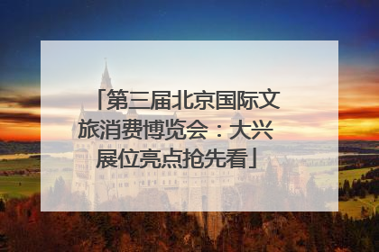 第三届北京国际文旅消费博览会：大兴展位亮点抢先看