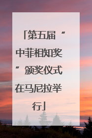 第五届“中菲相知奖”颁奖仪式在马尼拉举行