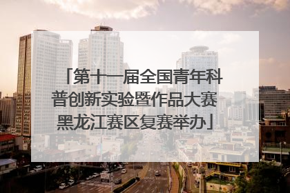第十一届全国青年科普创新实验暨作品大赛黑龙江赛区复赛举办