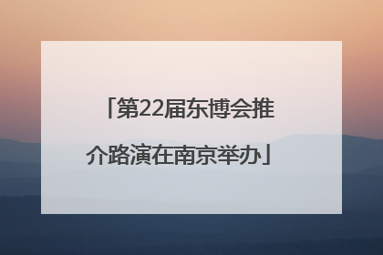 第22届东博会推介路演在南京举办