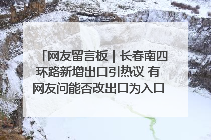 网友留言板｜长春南四环路新增出口引热议 有网友问能否改出口为入口？官方回应来了