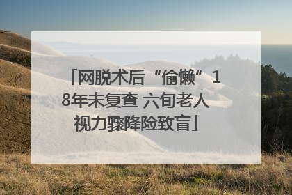 网脱术后“偷懒”18年未复查 六旬老人视力骤降险致盲