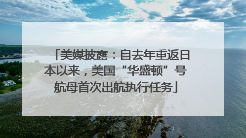 美媒披露：自去年重返日本以来，美国“华盛顿”号航母首次出航执行任务