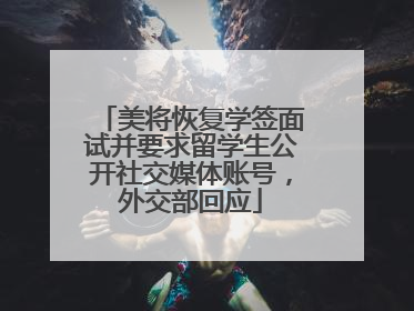 美将恢复学签面试并要求留学生公开社交媒体账号，外交部回应