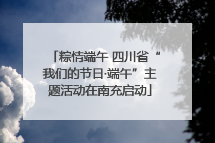 粽情端午 四川省“我们的节日·端午”主题活动在南充启动