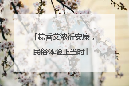 粽香艾浓祈安康，民俗体验正当时