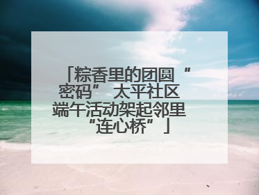 粽香里的团圆“密码” 太平社区端午活动架起邻里“连心桥”