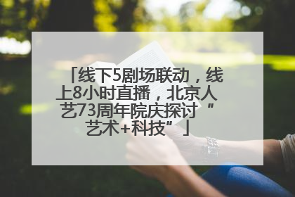 线下5剧场联动，线上8小时直播，北京人艺73周年院庆探讨“艺术+科技”