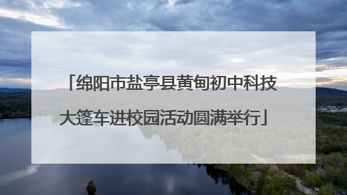 绵阳市盐亭县黄甸初中科技大篷车进校园活动圆满举行