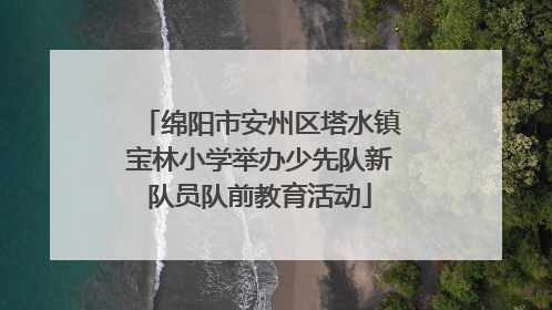 绵阳市安州区塔水镇宝林小学举办少先队新队员队前教育活动