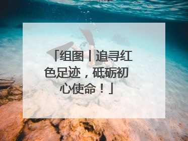 组图丨追寻红色足迹，砥砺初心使命！