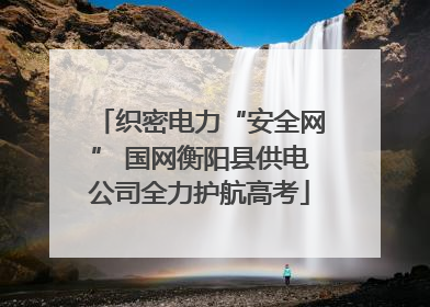 织密电力“安全网” 国网衡阳县供电公司全力护航高考