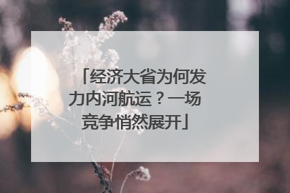 经济大省为何发力内河航运？一场竞争悄然展开