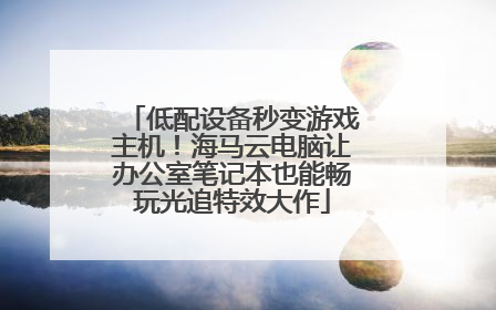 低配设备秒变游戏主机！海马云电脑让办公室笔记本也能畅玩光追特效大作
