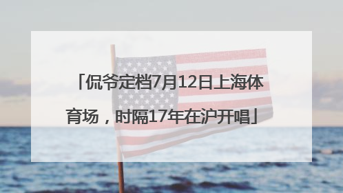 侃爷定档7月12日上海体育场，时隔17年在沪开唱