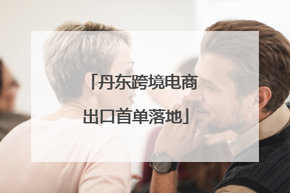 丹东跨境电商出口首单落地