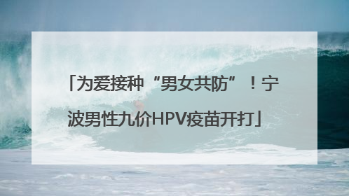 为爱接种“男女共防”！宁波男性九价HPV疫苗开打