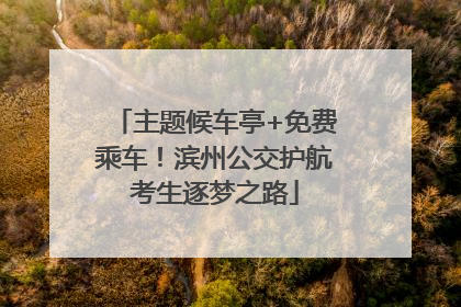 主题候车亭+免费乘车！滨州公交护航考生逐梦之路