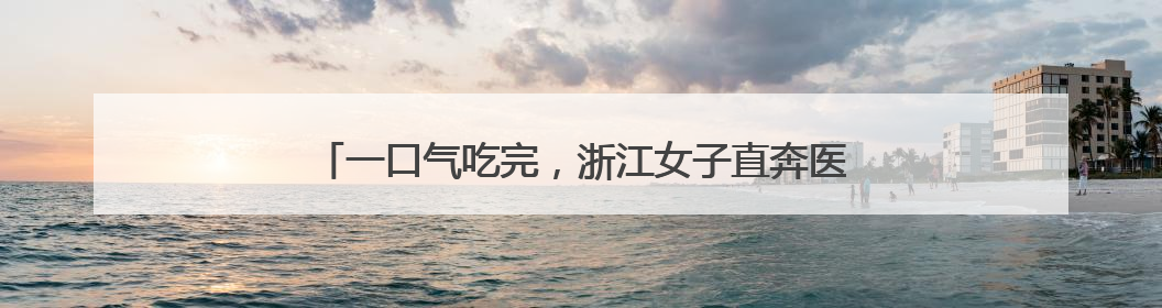 一口气吃完，浙江女子直奔医院！医生：已接诊十几例了