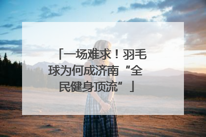 一场难求！羽毛球为何成济南“全民健身顶流”