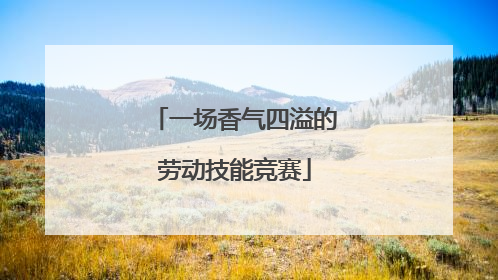 一场香气四溢的劳动技能竞赛