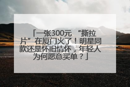 一张300元 “撕拉片”在厦门火了！明星同款还是怀旧情怀，年轻人为何愿意买单？