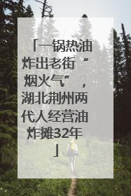 一锅热油炸出老街“烟火气”，湖北荆州两代人经营油炸摊32年