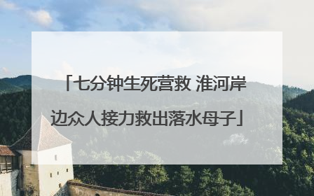 七分钟生死营救 淮河岸边众人接力救出落水母子