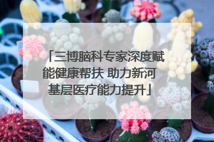 三博脑科专家深度赋能健康帮扶 助力新河基层医疗能力提升
