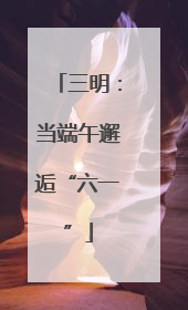 三明：当端午邂逅“六一”