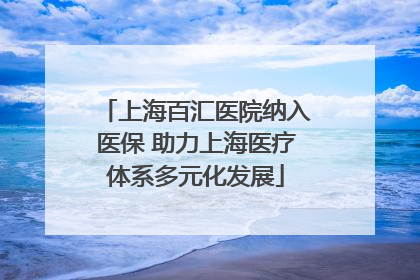 上海百汇医院纳入医保 助力上海医疗体系多元化发展