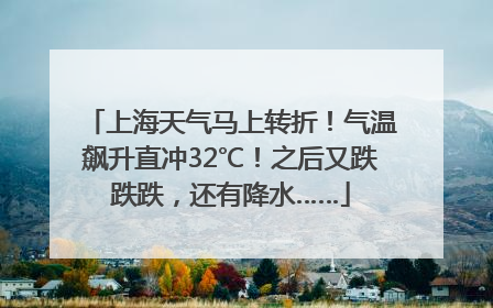 上海天气马上转折！气温飙升直冲32℃！之后又跌跌跌，还有降水……