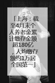 上海：截至4月末个人养老金累计缴存金额超180亿，人均缴存额约1万居全国第一