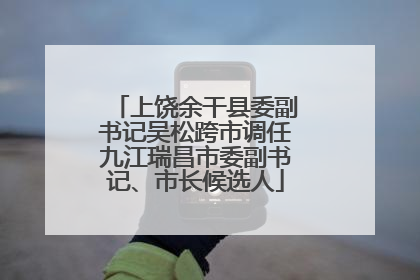 上饶余干县委副书记吴松跨市调任九江瑞昌市委副书记、市长候选人