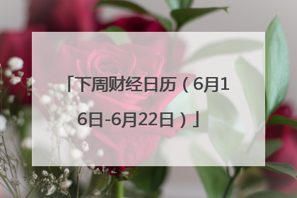 下周财经日历（6月16日-6月22日）