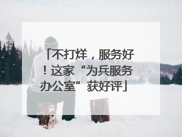 不打烊，服务好！这家“为兵服务办公室”获好评