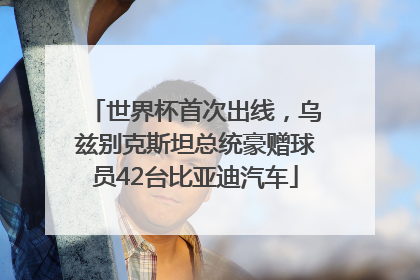 世界杯首次出线，乌兹别克斯坦总统豪赠球员42台比亚迪汽车