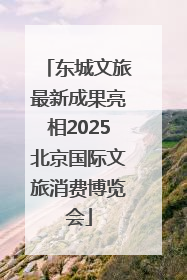 东城文旅最新成果亮相2025北京国际文旅消费博览会