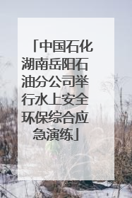 中国石化湖南岳阳石油分公司举行水上安全环保综合应急演练