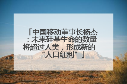 中国移动董事长杨杰：未来硅基生命的数量将超过人类，形成新的“人口红利”