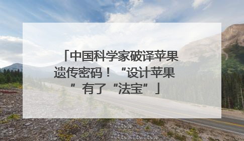 中国科学家破译苹果遗传密码！“设计苹果”有了“法宝”