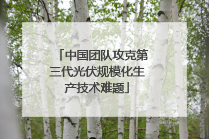 中国团队攻克第三代光伏规模化生产技术难题