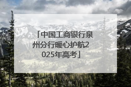 中国工商银行泉州分行暖心护航2025年高考