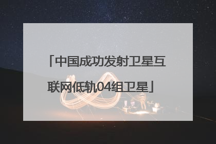 中国成功发射卫星互联网低轨04组卫星
