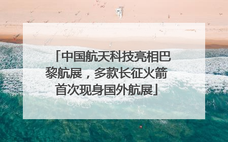 中国航天科技亮相巴黎航展，多款长征火箭首次现身国外航展