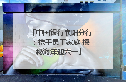 中国银行襄阳分行：携手员工家庭 探秘海洋迎六一
